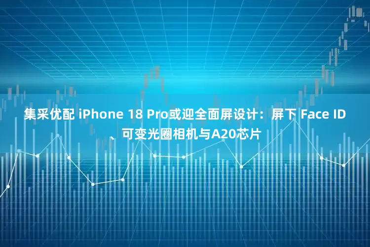 集采优配 iPhone 18 Pro或迎全面屏设计：屏下 Face ID、可变光圈相机与A20芯片