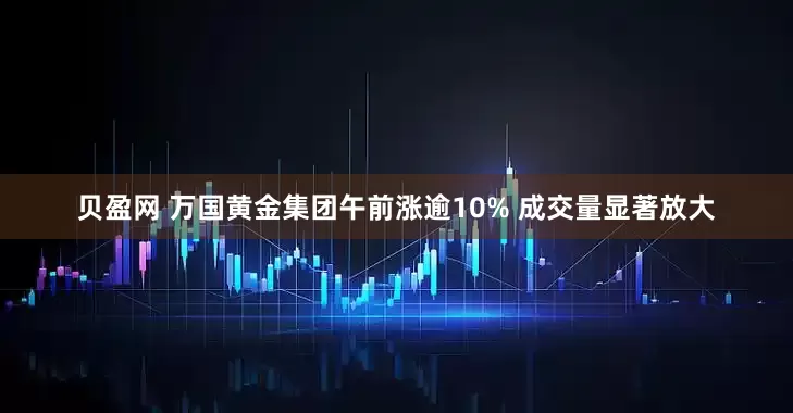 贝盈网 万国黄金集团午前涨逾10% 成交量显著放大