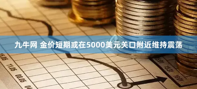 九牛网 金价短期或在5000美元关口附近维持震荡