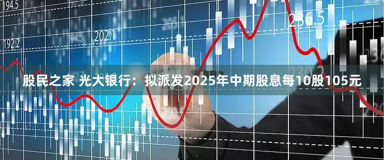 股民之家 光大银行：拟派发2025年中期股息每10股105元