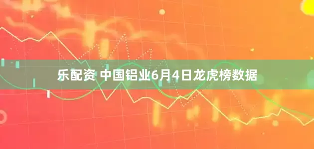 乐配资 中国铝业6月4日龙虎榜数据