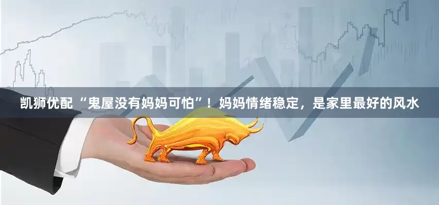 凯狮优配 “鬼屋没有妈妈可怕”！妈妈情绪稳定，是家里最好的风水
