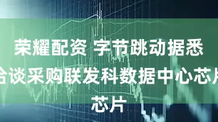 荣耀配资 字节跳动据悉洽谈采购联发科数据中心芯片