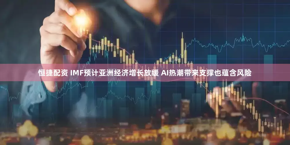 恒捷配资 IMF预计亚洲经济增长放缓 AI热潮带来支撑也蕴含风险