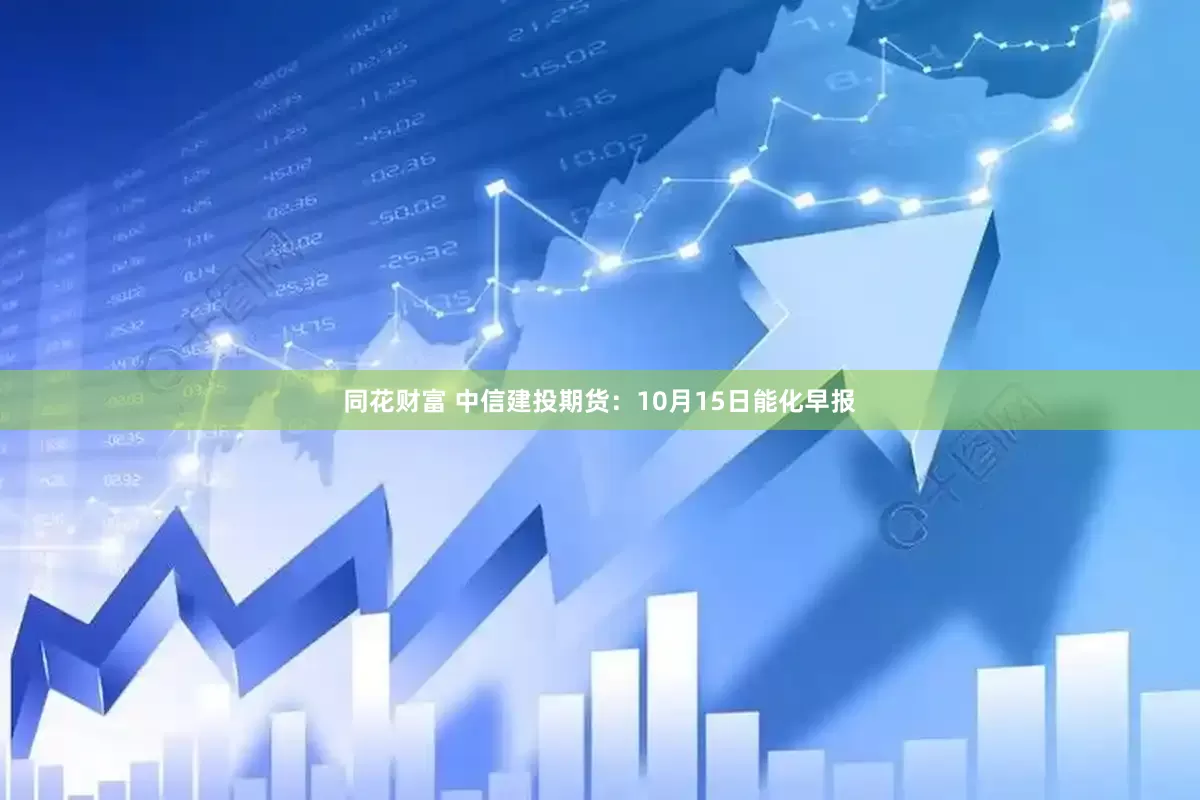 同花财富 中信建投期货：10月15日能化早报